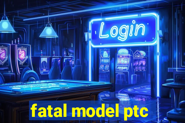 fatal model ptc